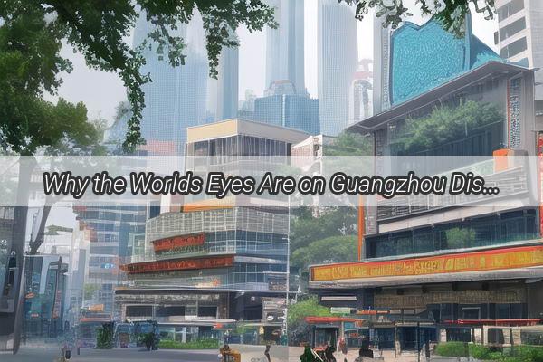 Why the Worlds Eyes Are on Guangzhou Discover the Heartbeat of Chinas Southern Gem